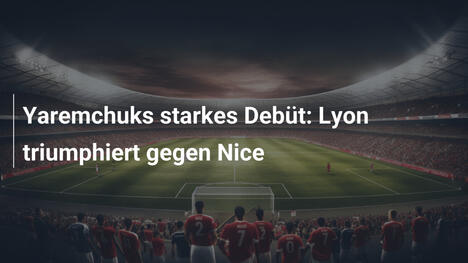 Yaremchuks starkes Debüt: Lyon triumphiert gegen Nice