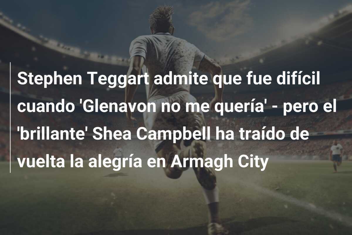 Stephen Teggart admite que fue difícil cuando 'Glenavon no me quería' - pero el 'brillante' Shea Campbell ha traído de vuelta la alegría en Armagh City