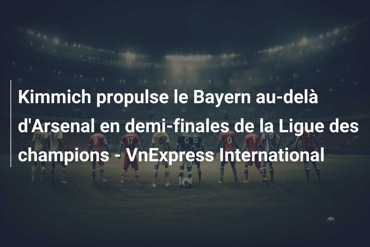 Kimmich propulse le Bayern au-delà d’Arsenal en demi-finales de la Ligue des champions – VnExpress International