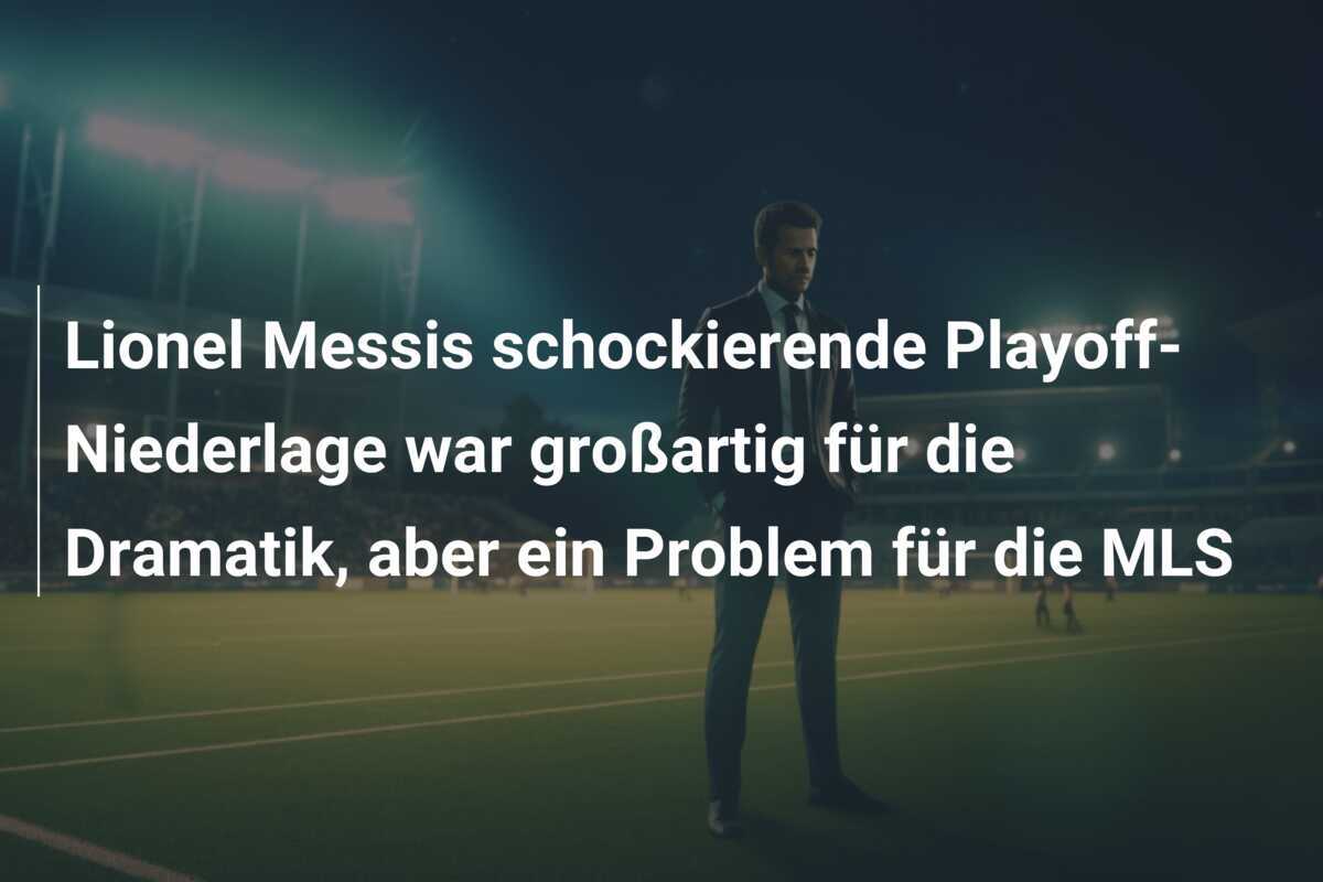 Lionel Messis schockierende Playoff-Niederlage war großartig für die Dramatik, aber ein Problem für die MLS
