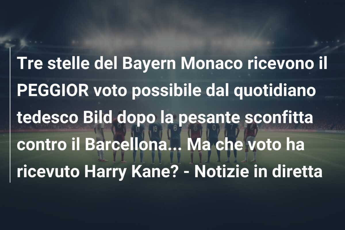 Tre stelle del Bayern Monaco ricevono il PEGGIOR voto possibile dal quotidiano tedesco Bild dopo la pesante sconfitta contro il Barcellona... Ma che voto ha ricevuto Harry Kane? - Notizie in diretta