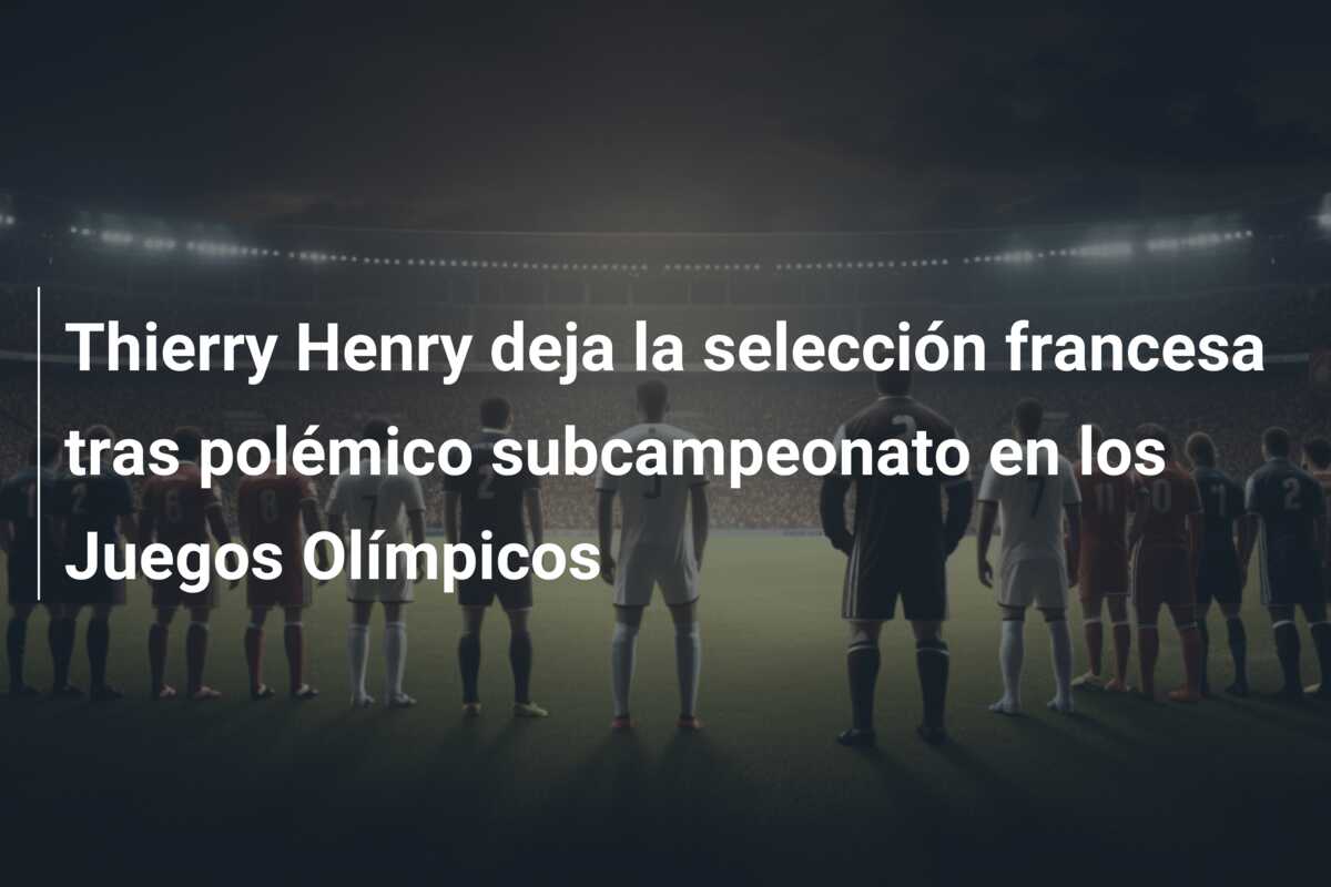 Thierry Henry deja la selección francesa tras polémico subcampeonato en los Juegos Olímpicos