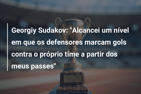 Georgiy Sudakov: “Alcancei um nível em que os defensores marcam gols contra o próprio time a partir dos meus passes”