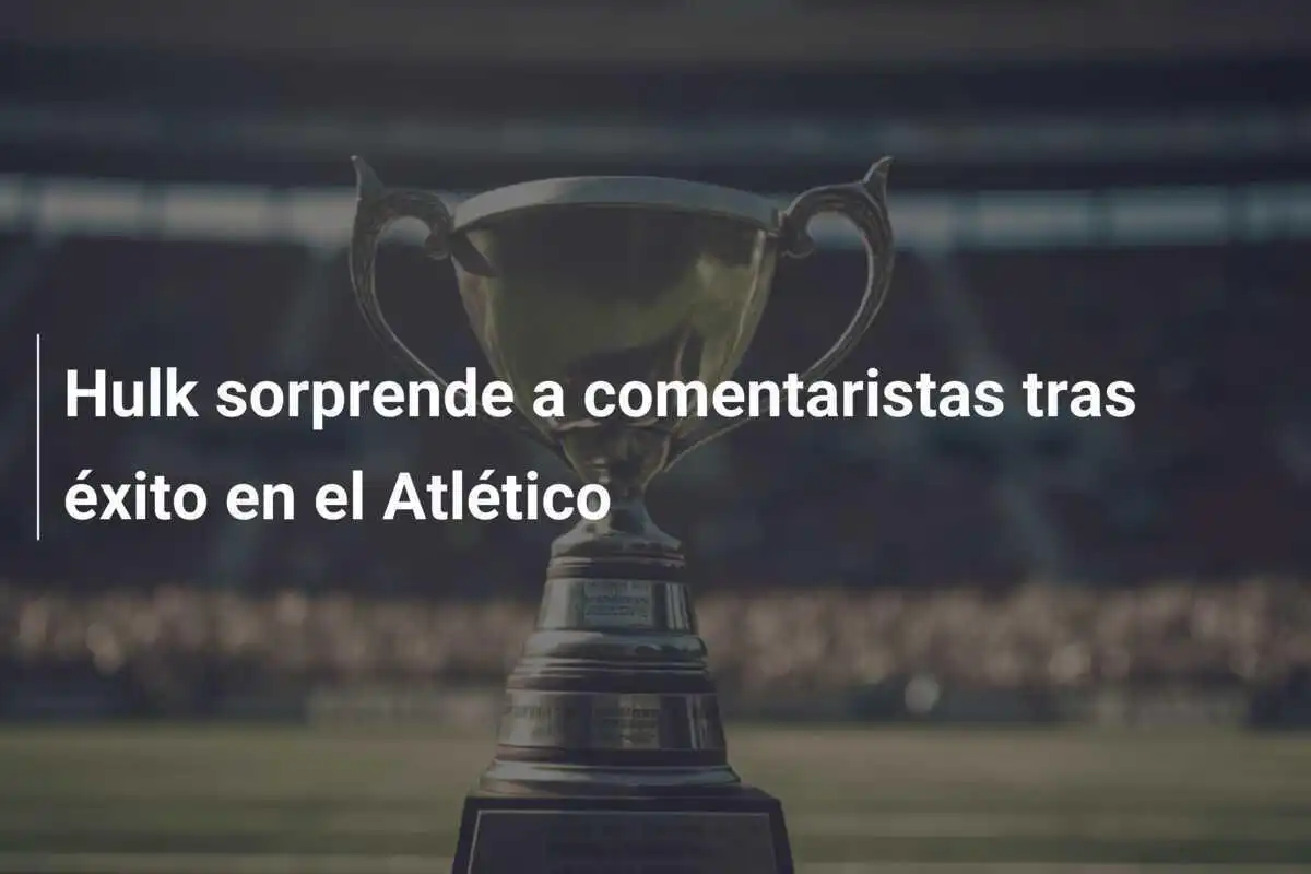 Hulk sorprende a comentaristas tras éxito en el Atlético