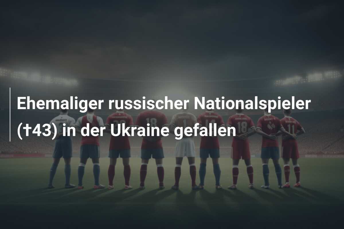 Ehemaliger russischer Nationalspieler (†43) in der Ukraine gefallen