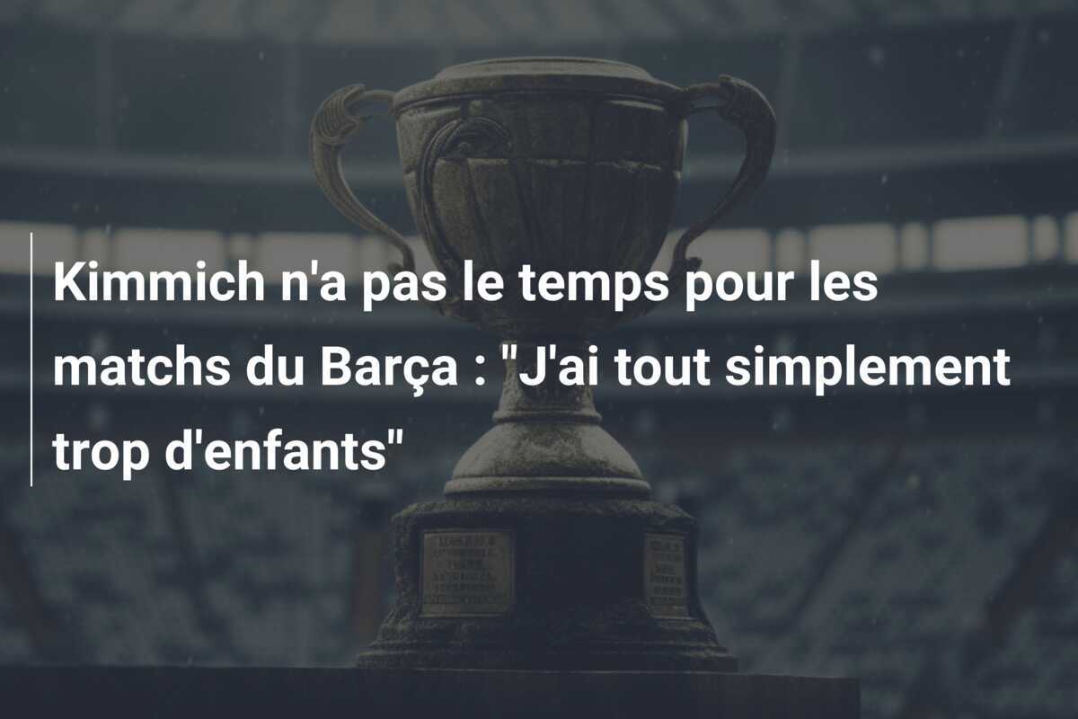 Kimmich n'a pas le temps pour les matchs du Barça : "J'ai tout simplement trop d'enfants"