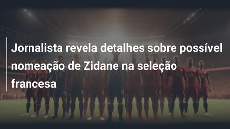 Jornalista revela detalhes sobre possível nomeação de Zidane na seleção francesa