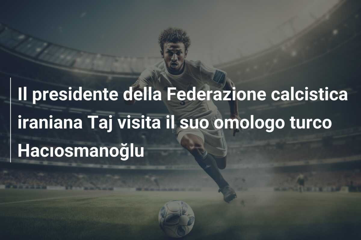 Il presidente della Federazione calcistica iraniana Taj visita il suo omologo turco Hacıosmanoğlu