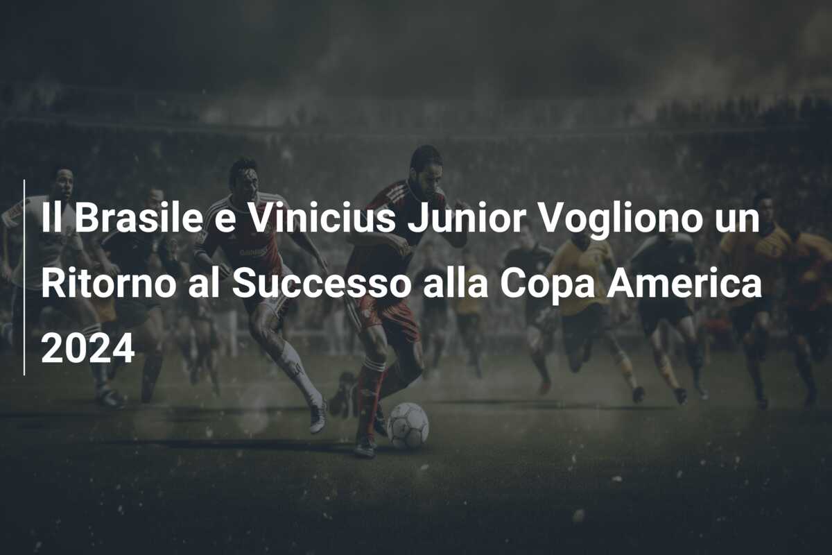 Il Brasile e Vinicius Junior Vogliono un Ritorno al Successo alla Copa America 2024