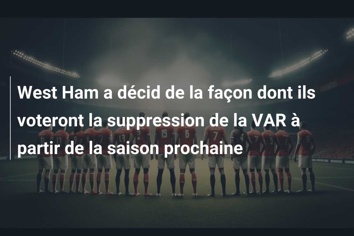 West Ham a décid de la façon dont ils voteront la suppression de la VAR à partir de la saison prochaine