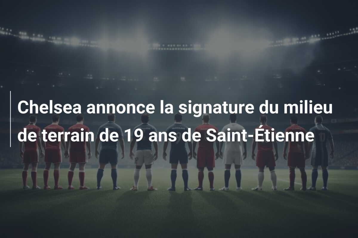 Chelsea annonce la signature du milieu de terrain de 19 ans de Saint-Étienne