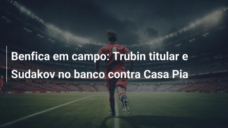 Benfica em campo: Trubin titular e Sudakov no banco contra Casa Pia