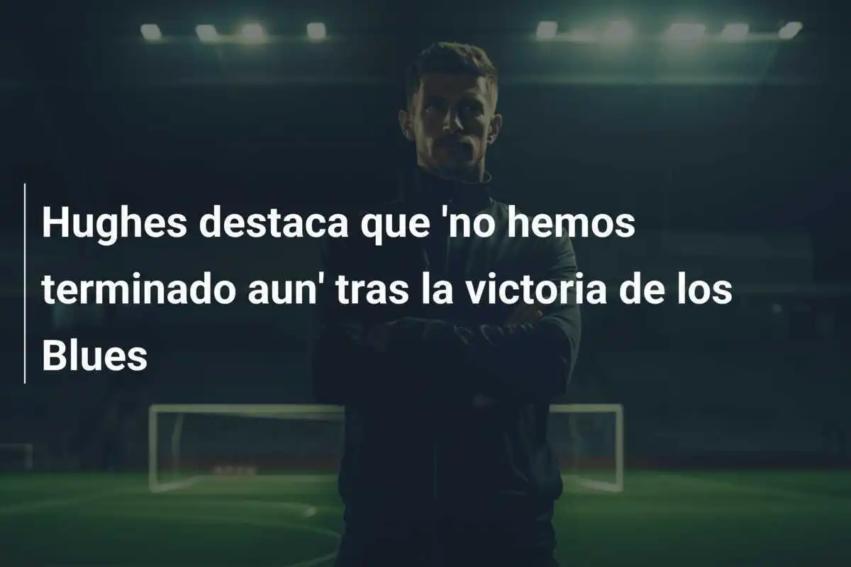 Hughes destaca que 'no hemos terminado aun' tras la victoria de los Blues