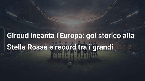 Giroud incanta l'Europa: gol storico alla Stella Rossa e record tra i grandi