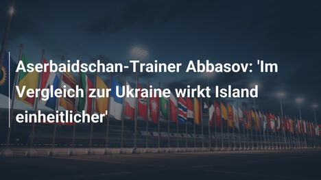 Aserbaidschan-Trainer Abbasov: 'Im Vergleich zur Ukraine wirkt Island einheitlicher'