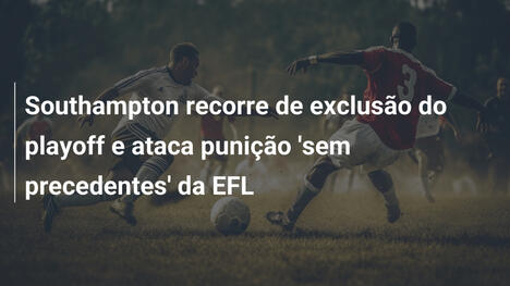 Southampton recorre de exclusão do playoff e ataca punição 'sem precedentes' da EFL