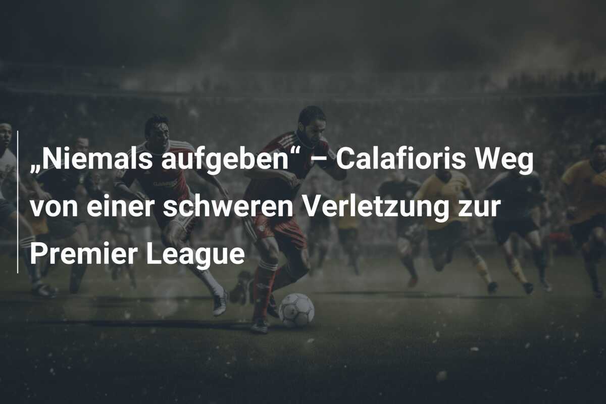 „Niemals aufgeben“ – Calafioris Weg von einer schweren Verletzung zur Premier League