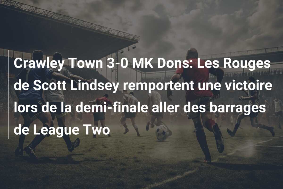 Crawley Town 3-0 MK Dons: Les Rouges de Scott Lindsey remportent une victoire lors de la demi-finale aller des barrages de League Two