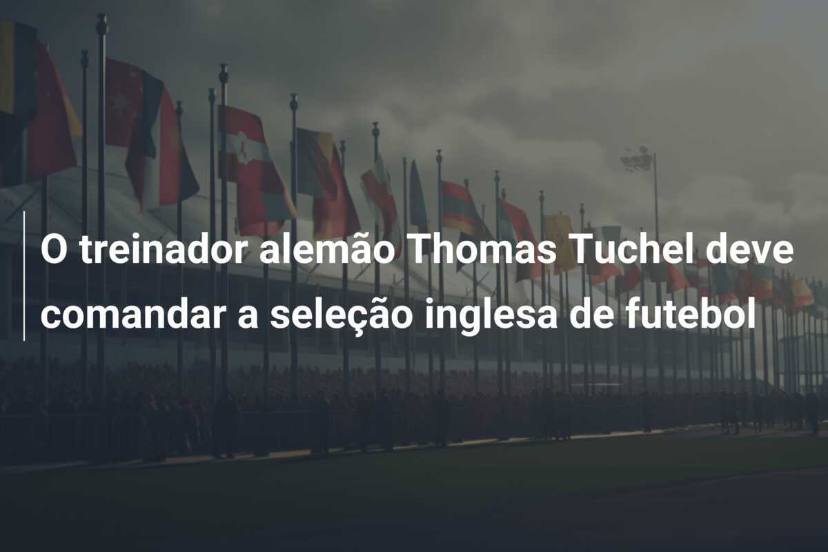O treinador alemão Thomas Tuchel deve comandar a seleção inglesa de futebol