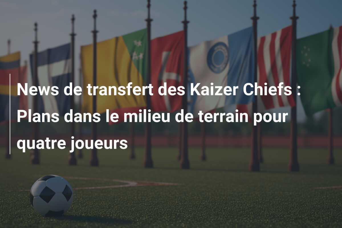 News de transfert des Kaizer Chiefs : Plans dans le milieu de terrain pour quatre joueurs