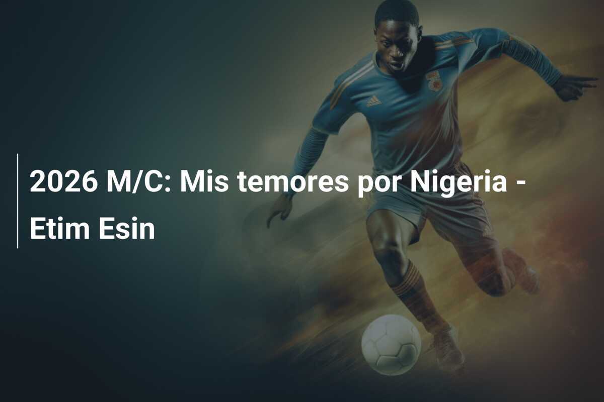 2026 M/C: Mis temores por Nigeria - Etim Esin