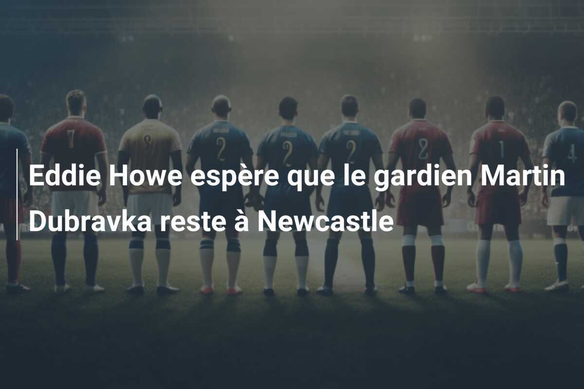 Eddie Howe espère que le gardien Martin Dubravka reste à Newcastle