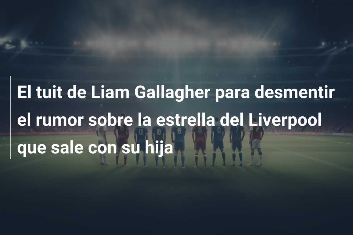 El tuit de Liam Gallagher para desmentir el rumor sobre la estrella del Liverpool que sale con su hija