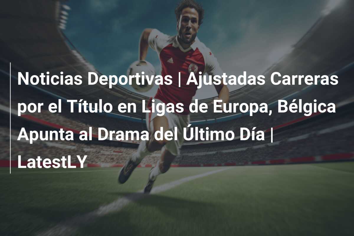 Noticias Deportivas | Ajustadas Carreras por el Título en Ligas de Europa, Bélgica Apunta al Drama del Último Día | LatestLY