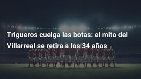Trigueros cuelga las botas: el mito del Villarreal se retira a los 34 años