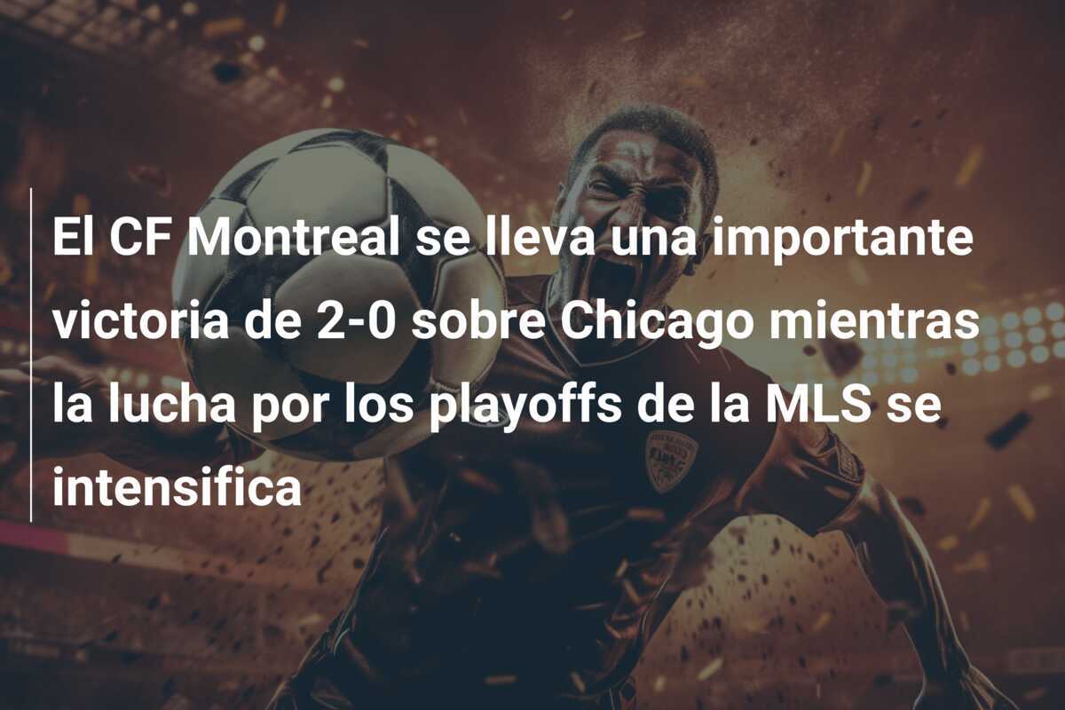 El CF Montreal se lleva una importante victoria de 2-0 sobre Chicago mientras la lucha por los playoffs de la MLS se intensifica