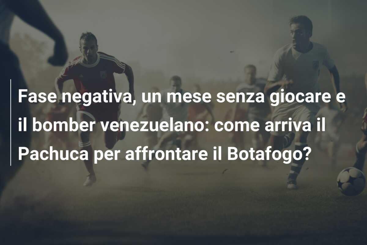 Fase negativa, un mese senza giocare e il bomber venezuelano: come arriva il Pachuca per affrontare il Botafogo?