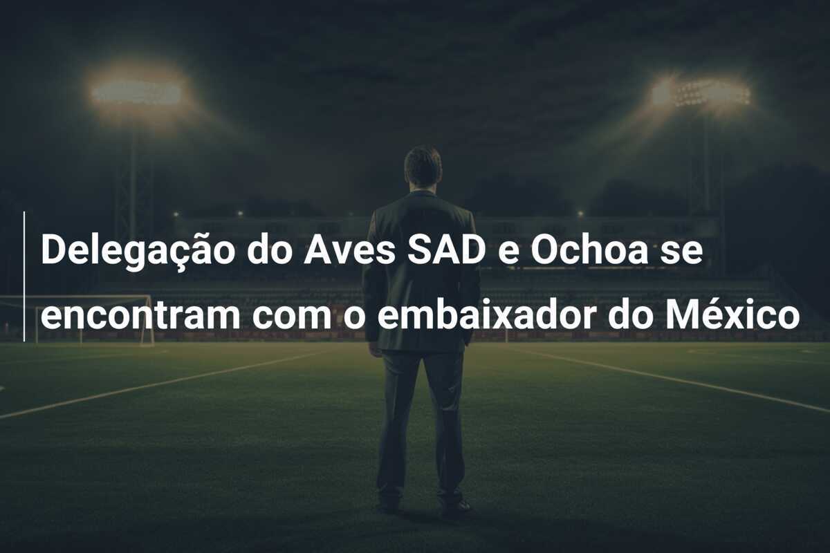 Delegação do Aves SAD e Ochoa se encontram com o embaixador do México