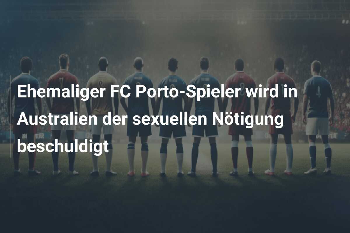 Ehemaliger FC Porto-Spieler wird in Australien der sexuellen Nötigung beschuldigt