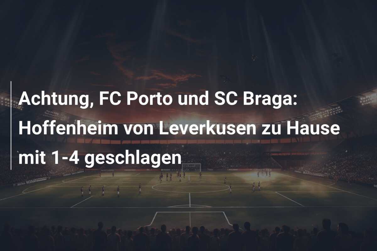 Achtung, FC Porto und SC Braga: Hoffenheim von Leverkusen zu Hause mit 1-4 geschlagen