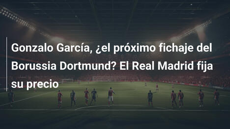 Gonzalo García, ¿el próximo fichaje del Borussia Dortmund? El Real Madrid fija su precio
