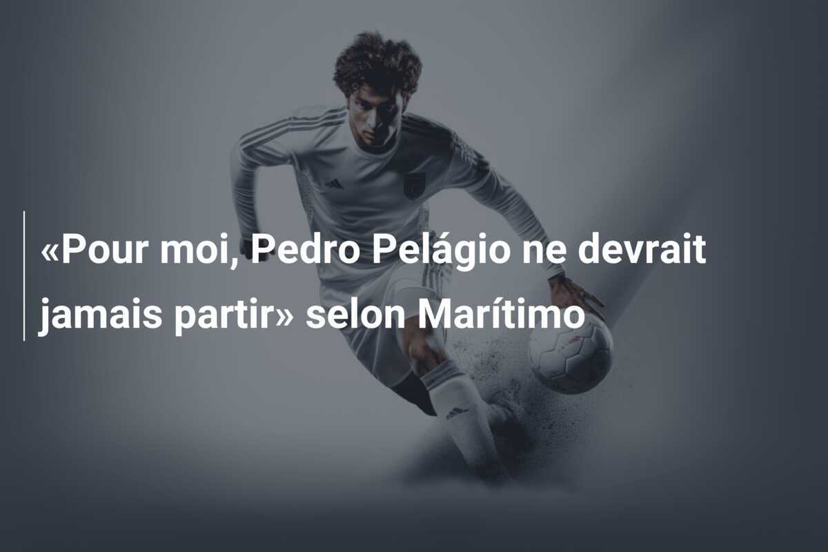 «Pour moi, Pedro Pelágio ne devrait jamais partir» selon Marítimo