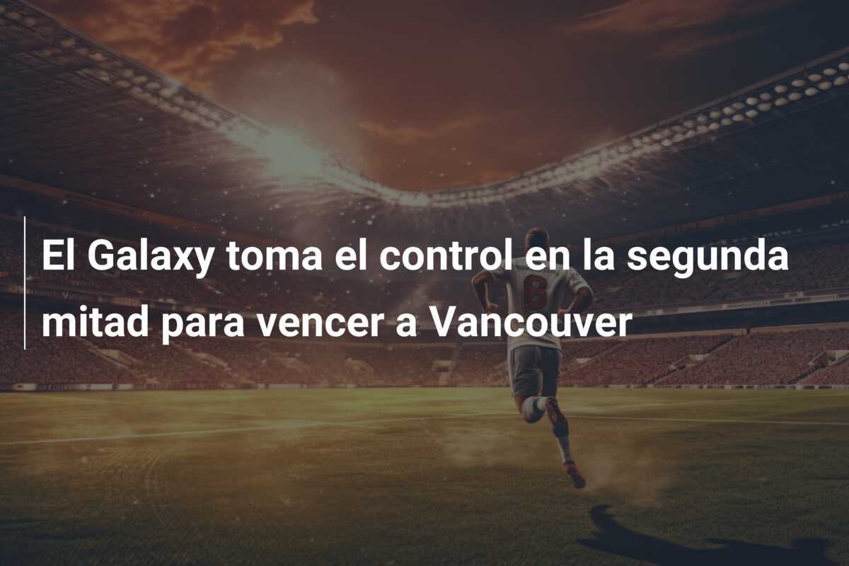El Galaxy toma el control en la segunda mitad para vencer a Vancouver