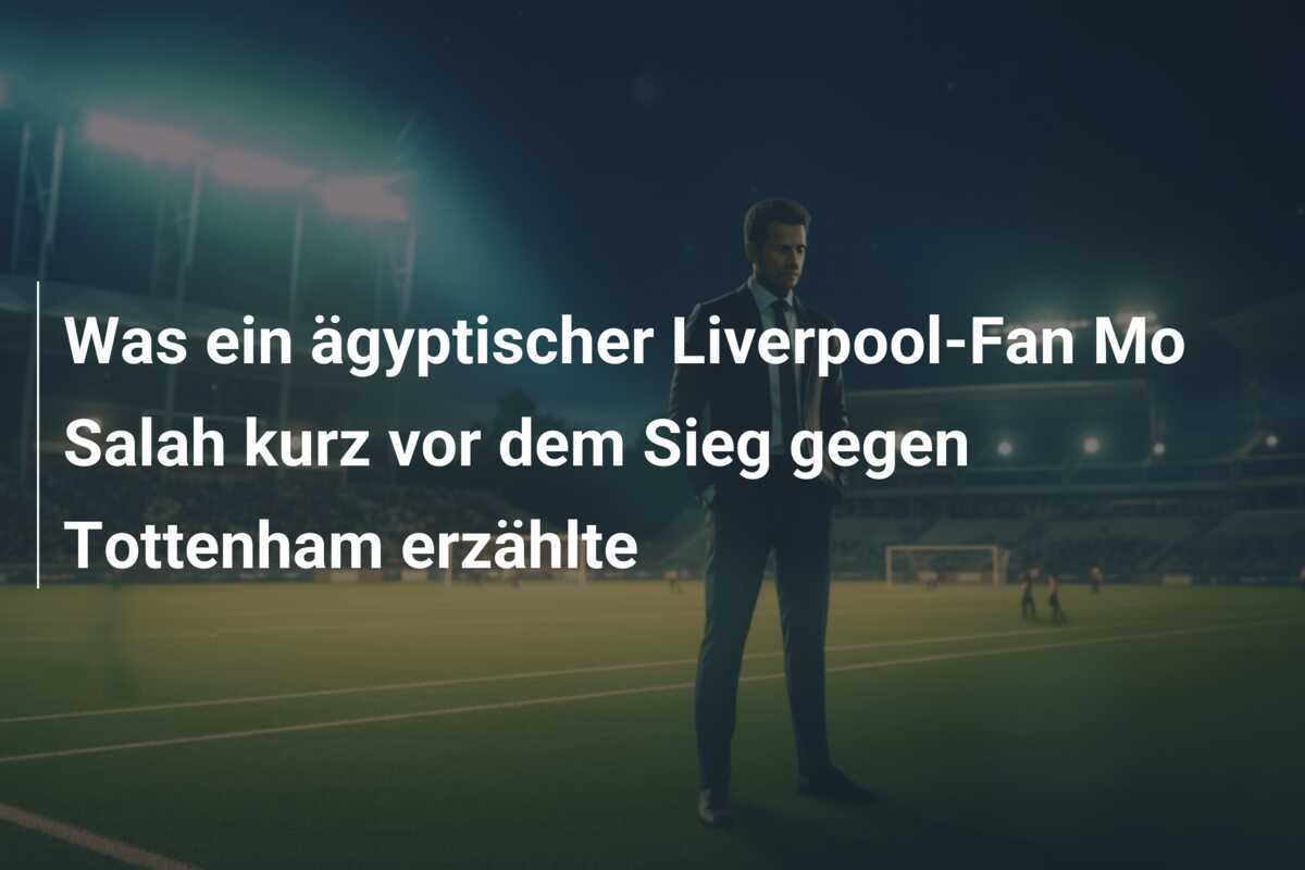 Was ein ägyptischer Liverpool-Fan Mo Salah kurz vor dem Sieg gegen Tottenham erzählte