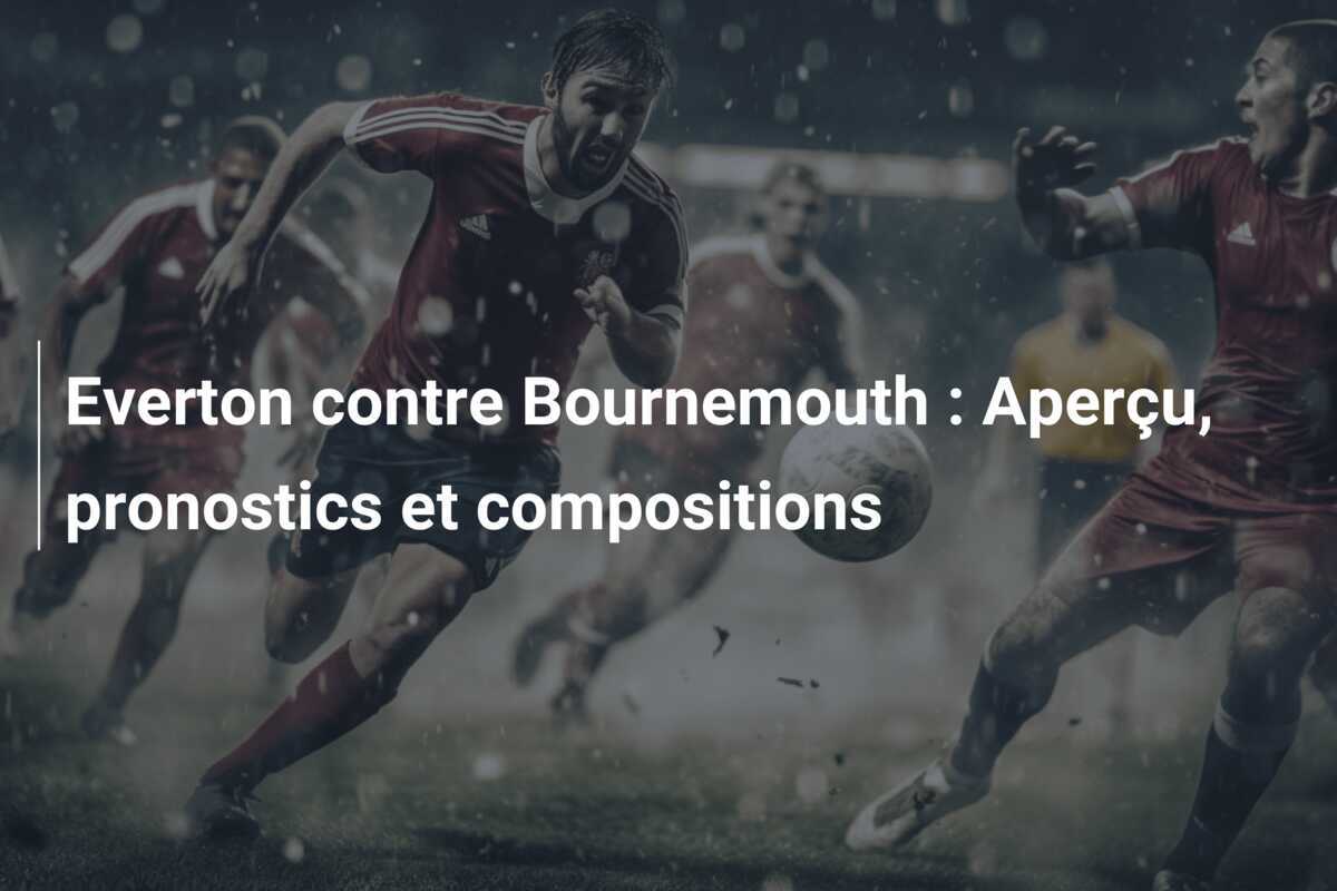 Everton contre Bournemouth : Aperçu, pronostics et compositions