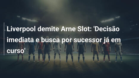 Liverpool demite Arne Slot: 'Decisão imediata e busca por sucessor já em curso'
