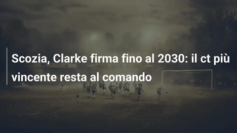 Scozia, Clarke firma fino al 2030: il ct più vincente resta al comando