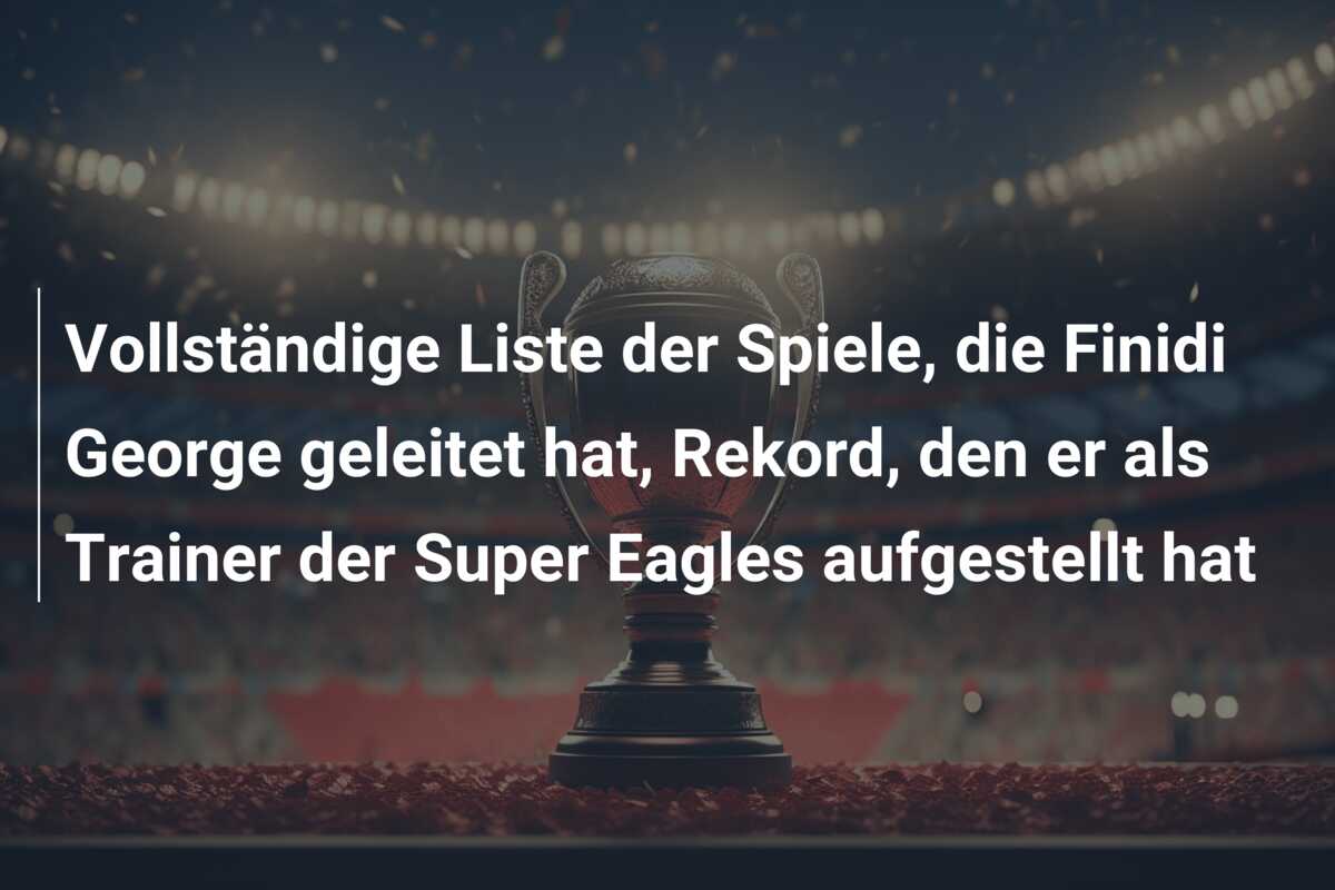 Vollständige Liste der Spiele, die Finidi George geleitet hat, Rekord, den er als Trainer der Super Eagles aufgestellt hat