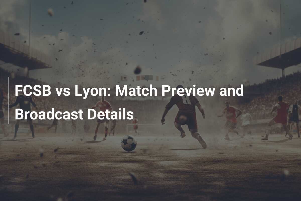 FCSB vs Lyon: Análise do Jogo e Detalhes da Transmissão - footboom1.com