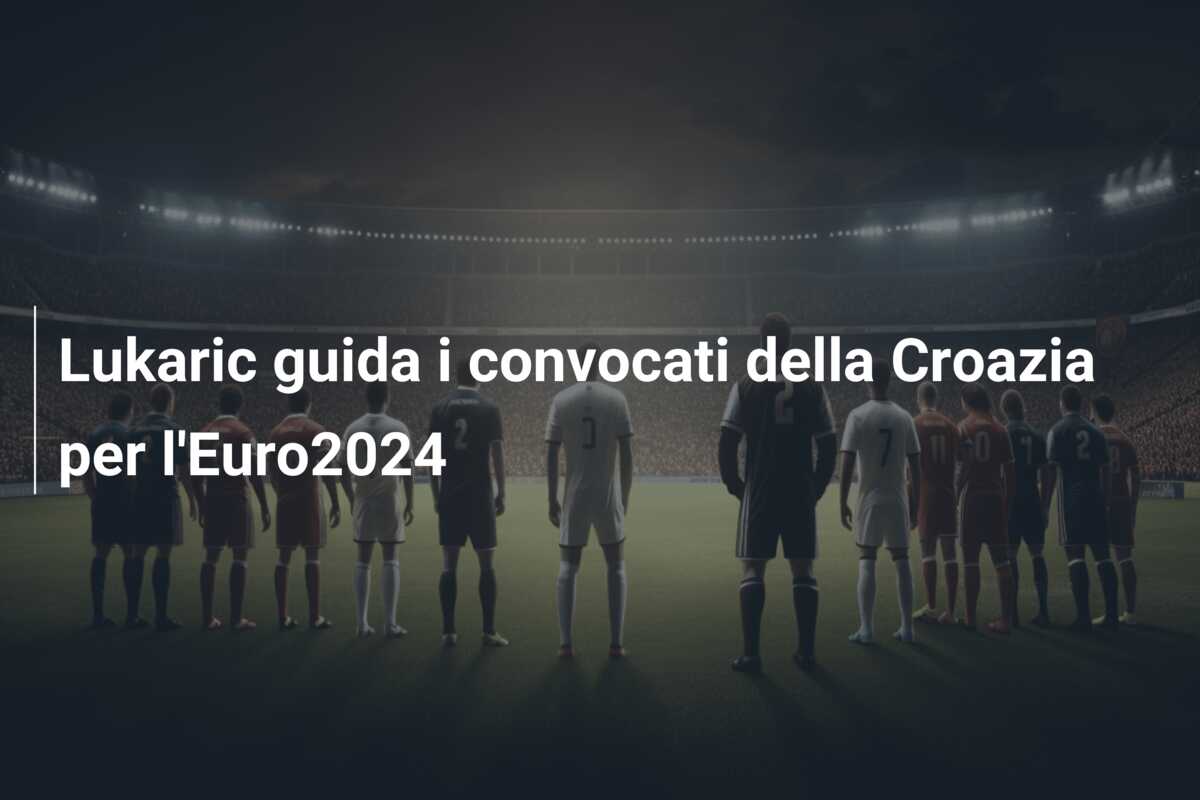 Lukaric guida i  convocati della Croazia per l’Euro2024