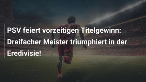 PSV feiert vorzeitigen Titelgewinn: Dreifacher Meister triumphiert in der Eredivisie!