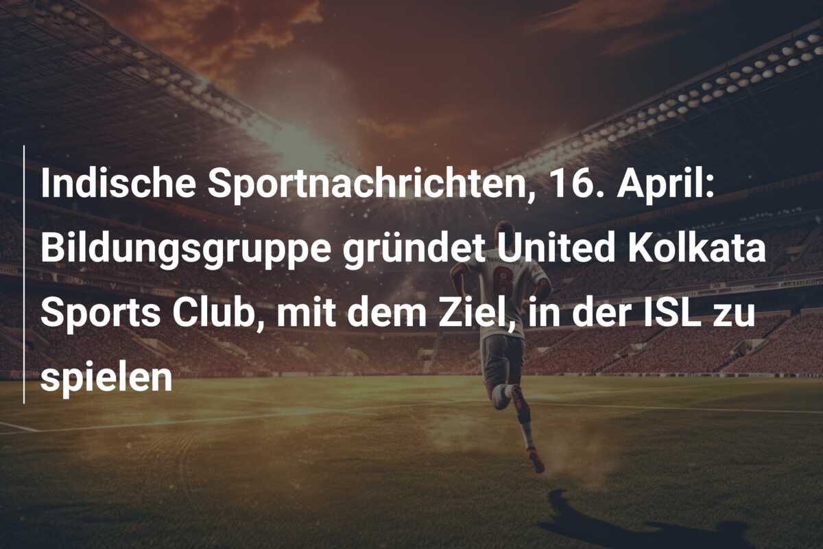 Indische Sportnachrichten, 16. April: Bildungsgruppe gründet United Kolkata Sports Club, mit dem Ziel, in der ISL zu spielen