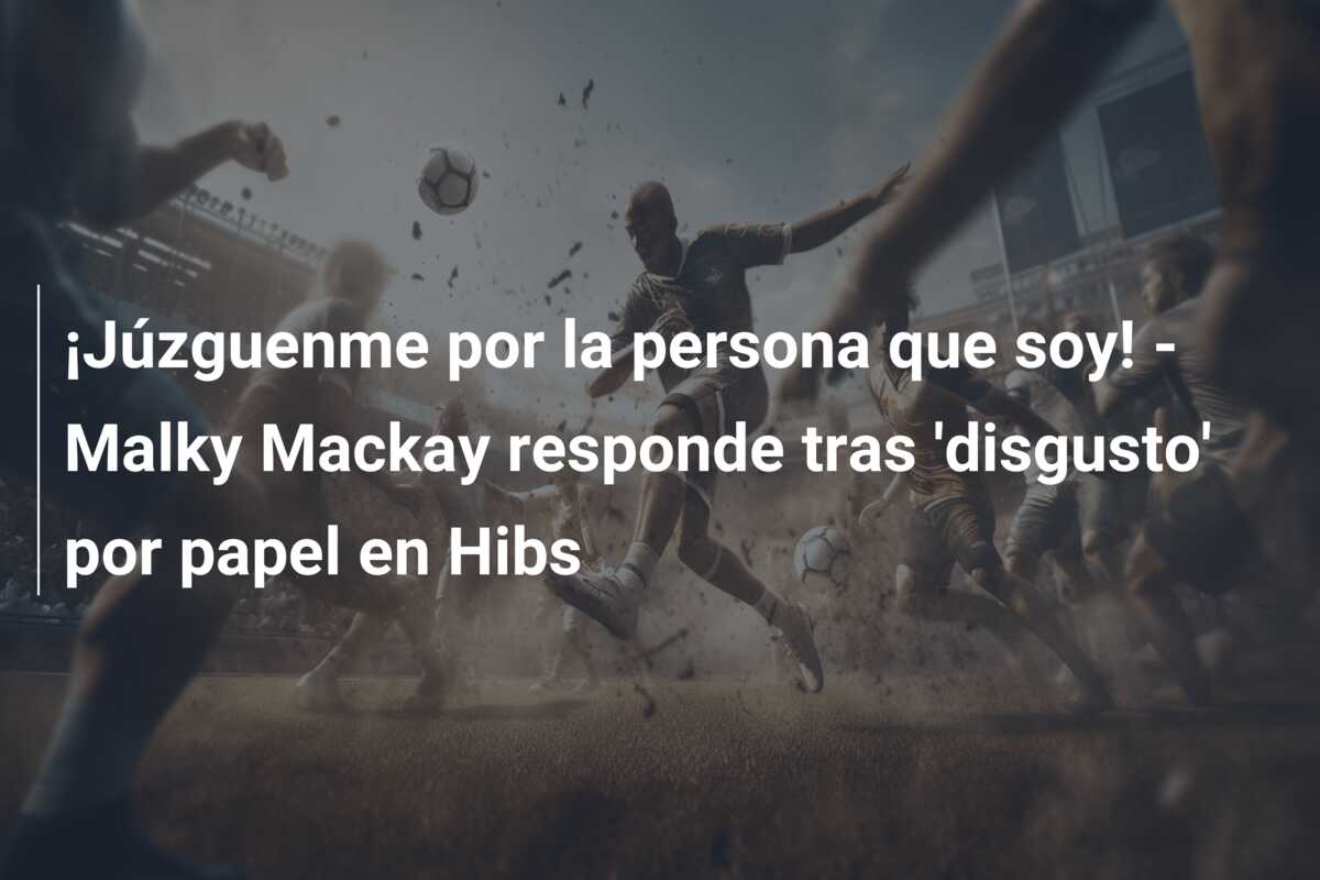 ¡Júzguenme por la persona que soy! – Malky Mackay responde tras ‘disgusto’ por papel en Hibs