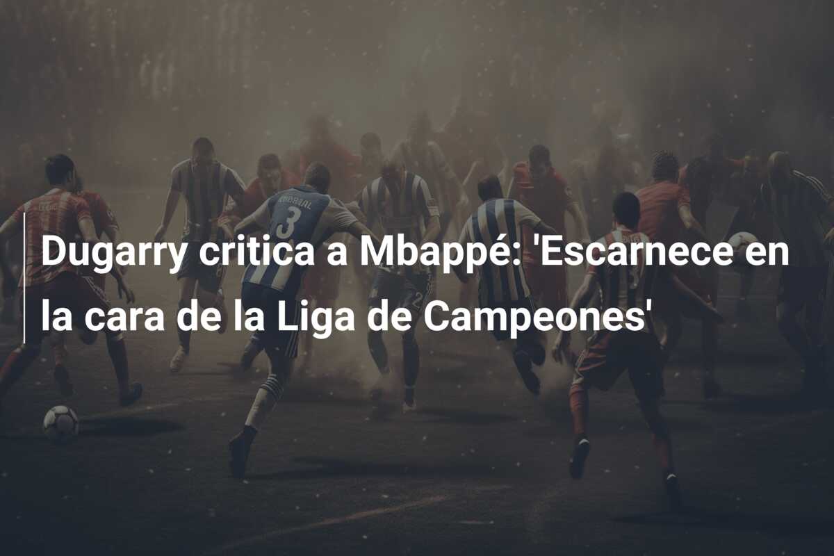 Dugarry critica a Mbappé: ‘Escarnece en la cara de la Liga de Campeones’