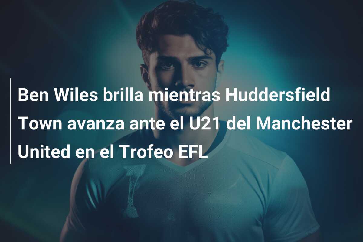 Ben Wiles brilla mientras Huddersfield Town avanza ante el U21 del Manchester United en el Trofeo EFL