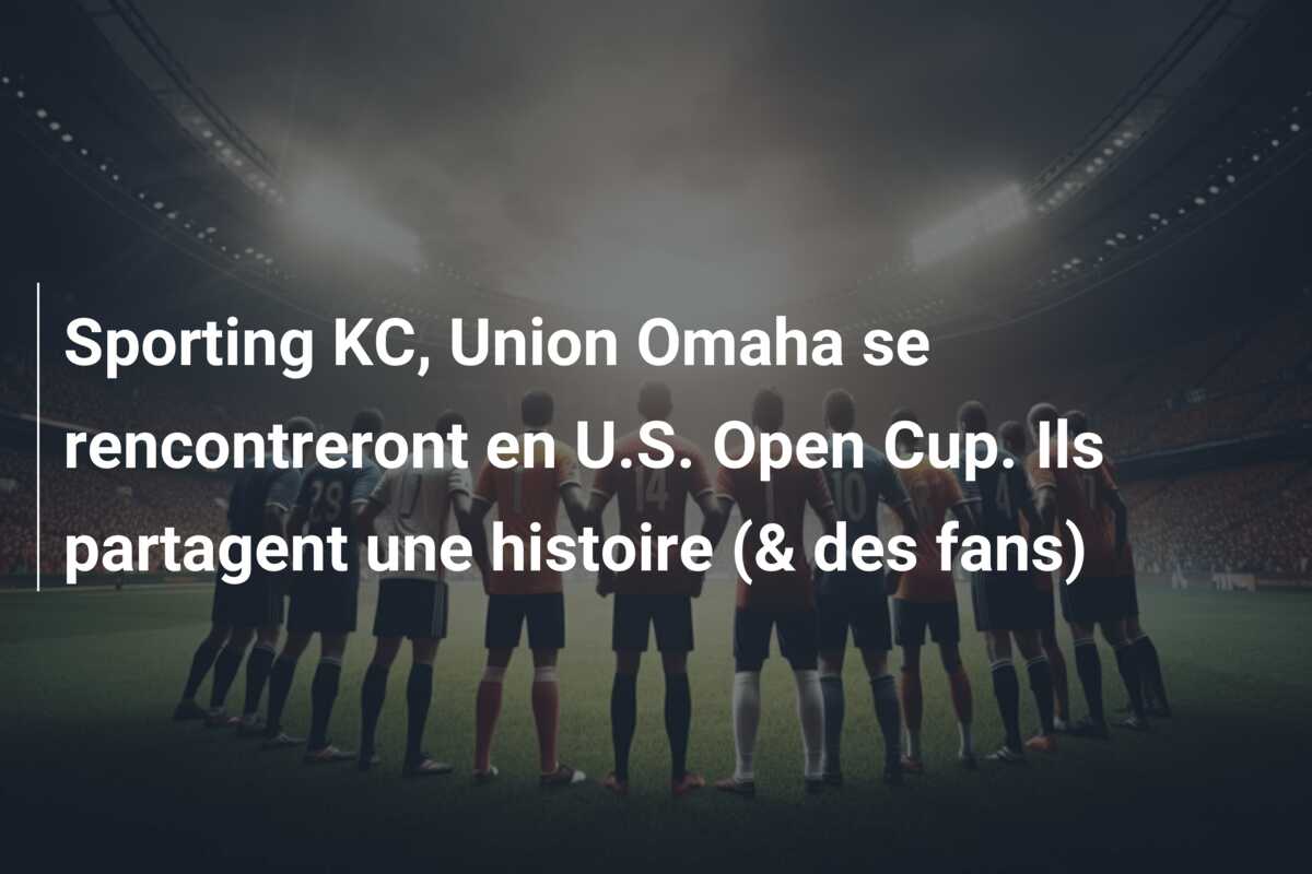 Sporting KC, Union Omaha se rencontreront en U.S. Open Cup. Ils partagent une histoire (& des fans)